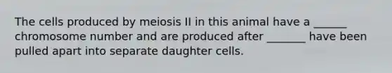 The cells produced by meiosis II in this animal have a ______ chromosome number and are produced after _______ have been pulled apart into separate daughter cells.