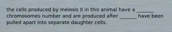 the cells produced by meiosis II in this animal have a _______ chromosomes number and are produced after _______ have been pulled apart into separate daughter cells.