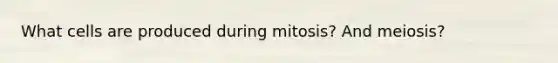 What cells are produced during mitosis? And meiosis?