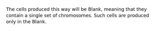 The cells produced this way will be Blank, meaning that they contain a single set of chromosomes. Such cells are produced only in the Blank.