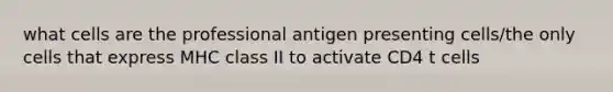 what cells are the professional antigen presenting cells/the only cells that express MHC class II to activate CD4 t cells