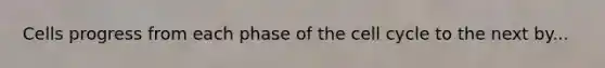 Cells progress from each phase of the cell cycle to the next by...