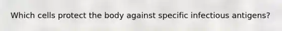 Which cells protect the body against specific infectious antigens?