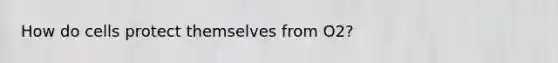 How do cells protect themselves from O2?