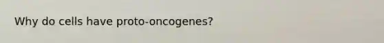 Why do cells have proto-oncogenes?