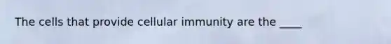 The cells that provide cellular immunity are the​ ____