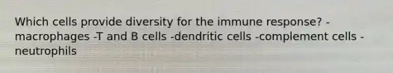 Which cells provide diversity for the immune response? -​macrophages -​T and B cells -​dendritic cells -​complement cells -​neutrophils