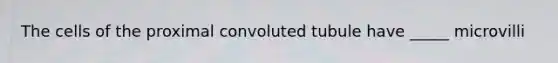 The cells of the proximal convoluted tubule have _____ microvilli