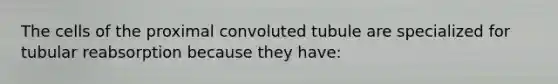 The cells of the proximal convoluted tubule are specialized for tubular reabsorption because they have: