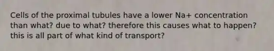 Cells of the proximal tubules have a lower Na+ concentration than what? due to what? therefore this causes what to happen? this is all part of what kind of transport?