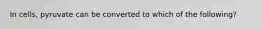 In cells, pyruvate can be converted to which of the following?