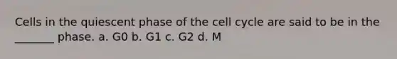 Cells in the quiescent phase of the cell cycle are said to be in the _______ phase. a. G0 b. G1 c. G2 d. M