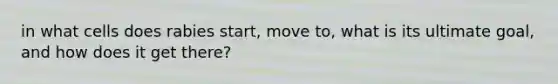 in what cells does rabies start, move to, what is its ultimate goal, and how does it get there?