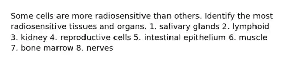 Some cells are more radiosensitive than others. Identify the most radiosensitive tissues and organs. 1. salivary glands 2. lymphoid 3. kidney 4. reproductive cells 5. intestinal epithelium 6. muscle 7. bone marrow 8. nerves