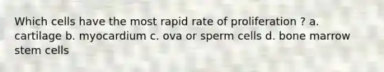 Which cells have the most rapid rate of proliferation ? a. cartilage b. myocardium c. ova or sperm cells d. bone marrow stem cells