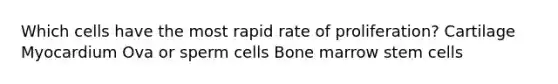 Which cells have the most rapid rate of proliferation? Cartilage Myocardium Ova or sperm cells Bone marrow stem cells