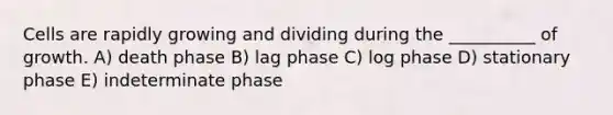 Cells are rapidly growing and dividing during the __________ of growth. A) death phase B) lag phase C) log phase D) stationary phase E) indeterminate phase