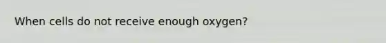 When cells do not receive enough oxygen?