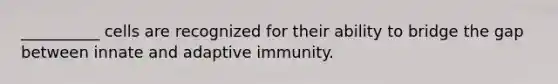 __________ cells are recognized for their ability to bridge the gap between innate and adaptive immunity.