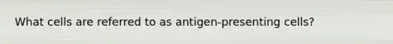 What cells are referred to as antigen-presenting cells?