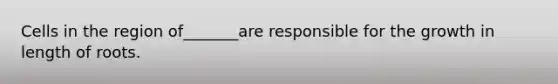 Cells in the region of_______are responsible for the growth in length of roots.