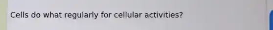 Cells do what regularly for cellular activities?