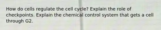 How do cells regulate the <a href='https://www.questionai.com/knowledge/keQNMM7c75-cell-cycle' class='anchor-knowledge'>cell cycle</a>? Explain the role of checkpoints. Explain the chemical control system that gets a cell through G2.