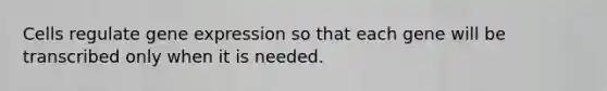 Cells regulate gene expression so that each gene will be transcribed only when it is needed.