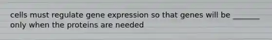 cells must regulate gene expression so that genes will be _______ only when the proteins are needed