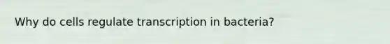 Why do cells regulate transcription in bacteria?