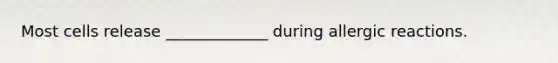 Most cells release _____________ during allergic reactions.