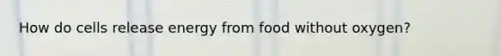 How do cells release energy from food without oxygen?