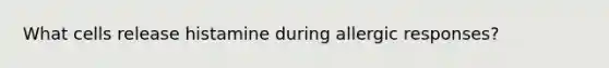 What cells release histamine during allergic responses?