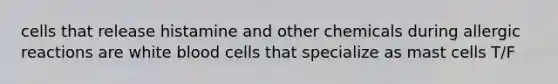 cells that release histamine and other chemicals during allergic reactions are white blood cells that specialize as mast cells T/F
