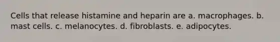 Cells that release histamine and heparin are a. macrophages. b. mast cells. c. melanocytes. d. fibroblasts. e. adipocytes.