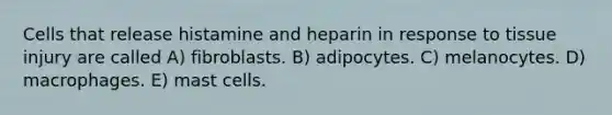 Cells that release histamine and heparin in response to tissue injury are called A) fibroblasts. B) adipocytes. C) melanocytes. D) macrophages. E) mast cells.