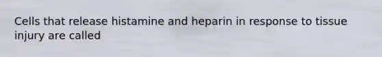 Cells that release histamine and heparin in response to tissue injury are called