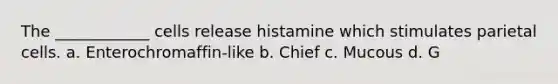 The ____________ cells release histamine which stimulates parietal cells. a. Enterochromaffin-like b. Chief c. Mucous d. G