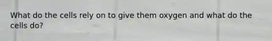 What do the cells rely on to give them oxygen and what do the cells do?