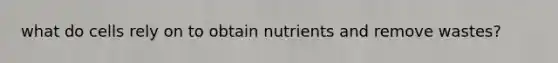 what do cells rely on to obtain nutrients and remove wastes?