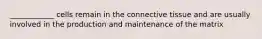 ____________ cells remain in the connective tissue and are usually involved in the production and maintenance of the matrix