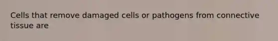 Cells that remove damaged cells or pathogens from <a href='https://www.questionai.com/knowledge/kYDr0DHyc8-connective-tissue' class='anchor-knowledge'>connective tissue</a> are