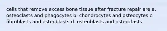 cells that remove excess bone tissue after fracture repair are a. osteoclasts and phagocytes b. chondrocytes and osteocytes c. fibroblasts and osteoblasts d. osteoblasts and osteoclasts