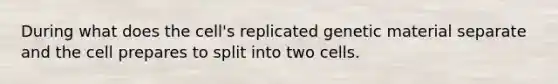 During what does the cell's replicated genetic material separate and the cell prepares to split into two cells.