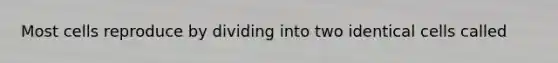 Most cells reproduce by dividing into two identical cells called
