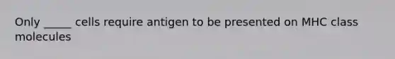 Only _____ cells require antigen to be presented on MHC class molecules