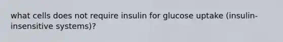 what cells does not require insulin for glucose uptake (insulin-insensitive systems)?