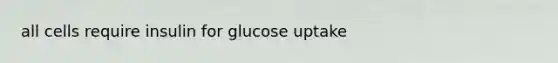 all cells require insulin for glucose uptake