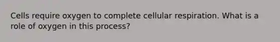 Cells require oxygen to complete cellular respiration. What is a role of oxygen in this process?