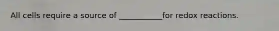 All cells require a source of ___________for redox reactions.